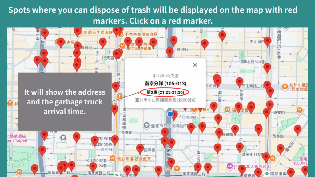 Spots where you can dispose of trash will be displayed on the map with red markers, Click on a red marker to show the address and the garbage truck arrival time.